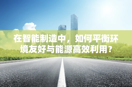 在智能制造中，如何平衡环境友好与能源高效利用？
