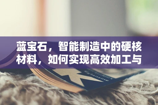 蓝宝石，智能制造中的硬核材料，如何实现高效加工与集成？