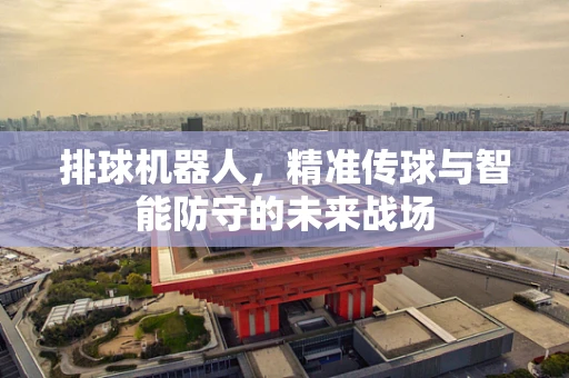 排球机器人，精准传球与智能防守的未来战场