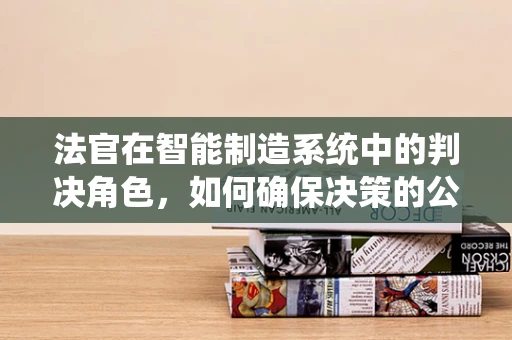 法官在智能制造系统中的判决角色，如何确保决策的公正与智能？