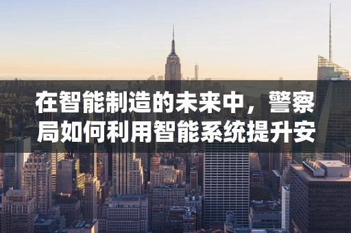 在智能制造的未来中，警察局如何利用智能系统提升安全效率？