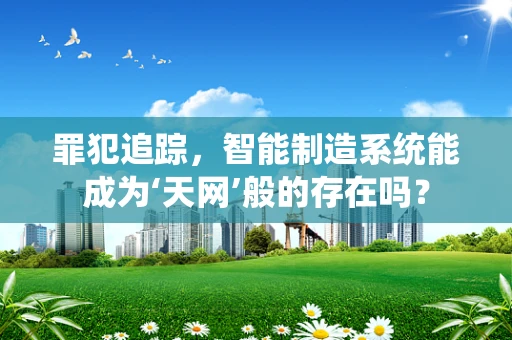 罪犯追踪，智能制造系统能成为‘天网’般的存在吗？