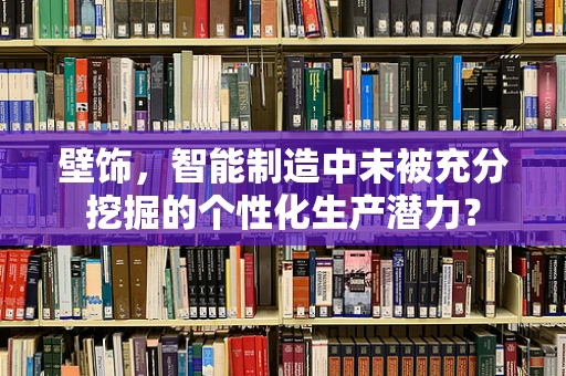 壁饰，智能制造中未被充分挖掘的个性化生产潜力？