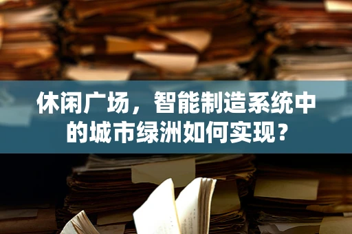休闲广场，智能制造系统中的城市绿洲如何实现？