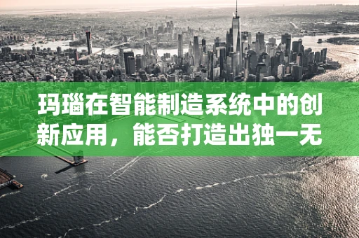 玛瑙在智能制造系统中的创新应用，能否打造出独一无二的‘智能宝石’？