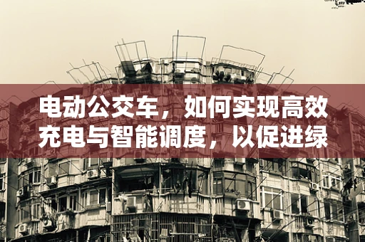 电动公交车，如何实现高效充电与智能调度，以促进绿色出行？
