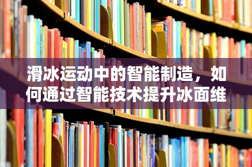 滑冰运动中的智能制造，如何通过智能技术提升冰面维护与安全？