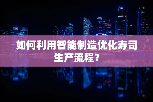 如何利用智能制造优化寿司生产流程？