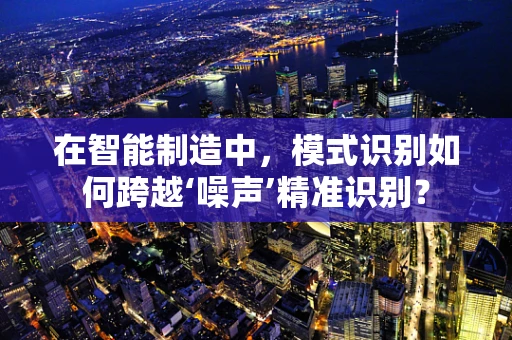 在智能制造中，模式识别如何跨越‘噪声’精准识别？