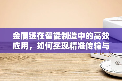 金属链在智能制造中的高效应用，如何实现精准传输与监控？
