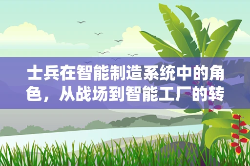 士兵在智能制造系统中的角色，从战场到智能工厂的转变