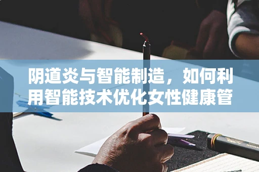 阴道炎与智能制造，如何利用智能技术优化女性健康管理？