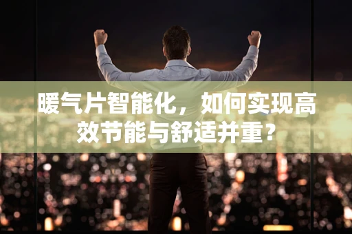 暖气片智能化，如何实现高效节能与舒适并重？