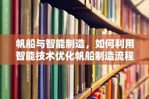 帆船与智能制造，如何利用智能技术优化帆船制造流程？