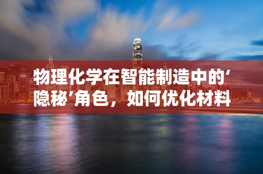 物理化学在智能制造中的‘隐秘’角色，如何优化材料处理过程？