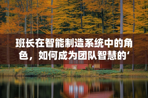 班长在智能制造系统中的角色，如何成为团队智慧的‘指挥官’？