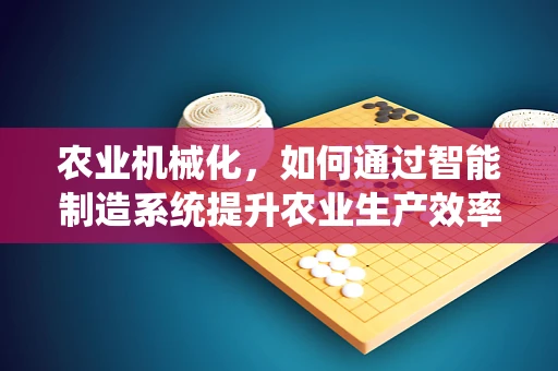 农业机械化，如何通过智能制造系统提升农业生产效率？