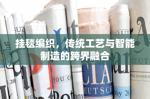 挂毯编织，传统工艺与智能制造的跨界融合