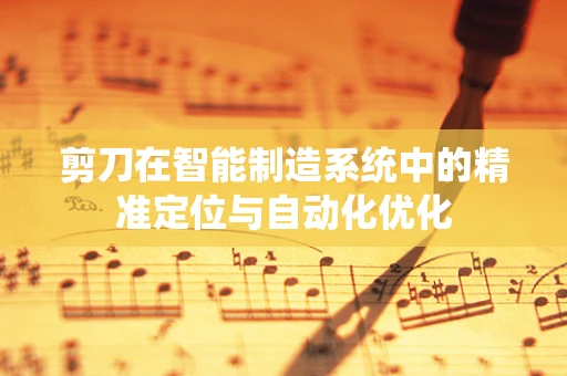 剪刀在智能制造系统中的精准定位与自动化优化