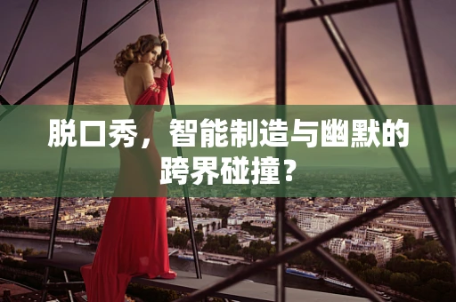 脱口秀，智能制造与幽默的跨界碰撞？