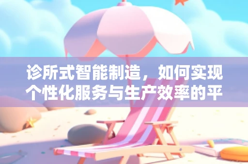 诊所式智能制造，如何实现个性化服务与生产效率的平衡？