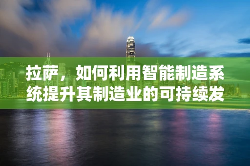 拉萨，如何利用智能制造系统提升其制造业的可持续发展？
