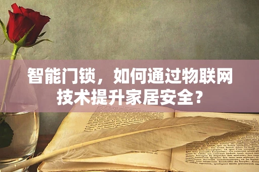 智能门锁，如何通过物联网技术提升家居安全？