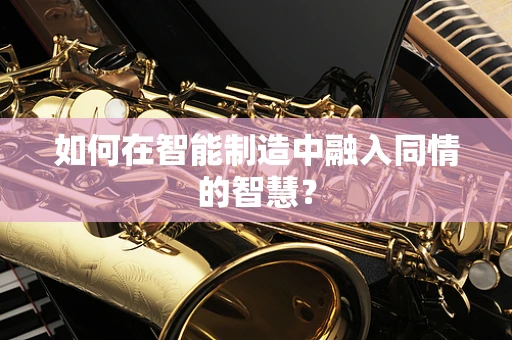 如何在智能制造中融入同情的智慧？