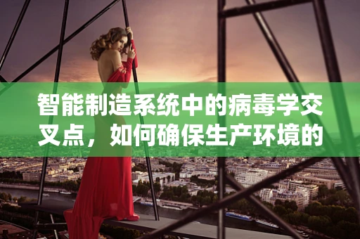 智能制造系统中的病毒学交叉点，如何确保生产环境的‘无毒’？