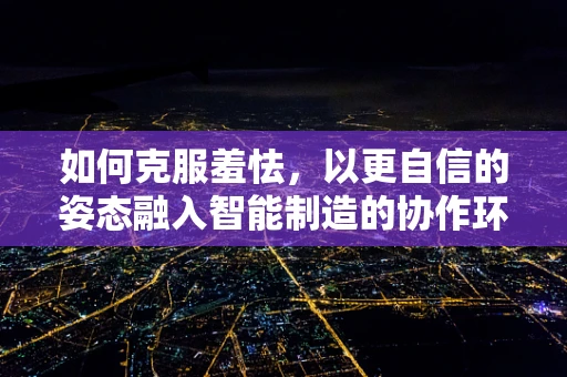 如何克服羞怯，以更自信的姿态融入智能制造的协作环境？