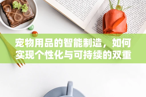宠物用品的智能制造，如何实现个性化与可持续的双重飞跃？