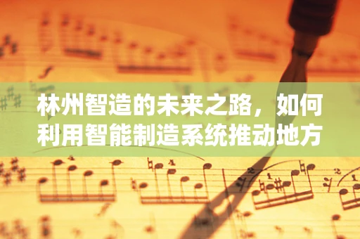 林州智造的未来之路，如何利用智能制造系统推动地方产业升级？