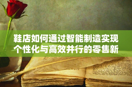 鞋店如何通过智能制造实现个性化与高效并行的零售新生态？