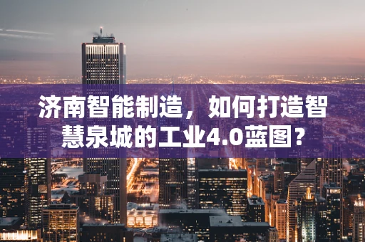 济南智能制造，如何打造智慧泉城的工业4.0蓝图？