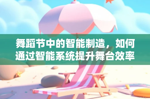 舞蹈节中的智能制造，如何通过智能系统提升舞台效率与体验？