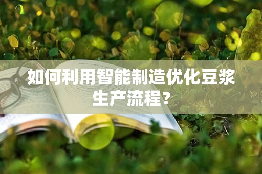 如何利用智能制造优化豆浆生产流程？