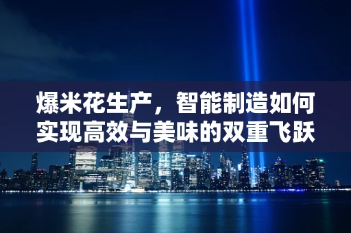 爆米花生产，智能制造如何实现高效与美味的双重飞跃？