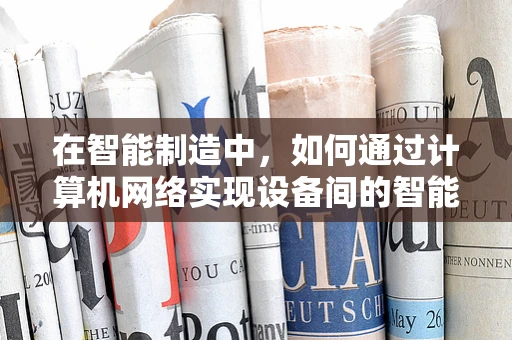 在智能制造中，如何通过计算机网络实现设备间的智能协同？