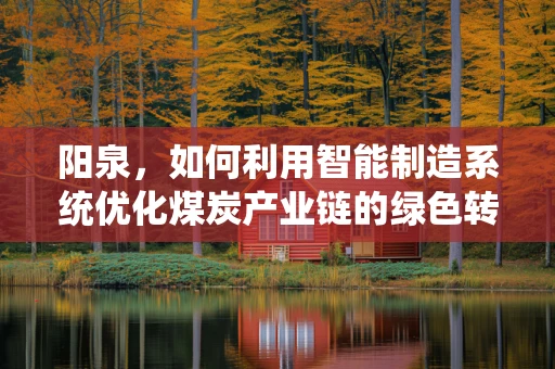 阳泉，如何利用智能制造系统优化煤炭产业链的绿色转型？