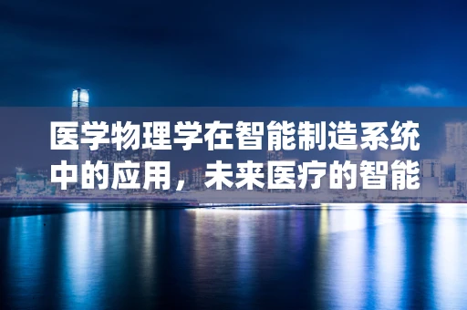 医学物理学在智能制造系统中的应用，未来医疗的智能钥匙？