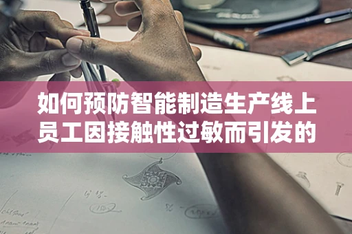 如何预防智能制造生产线上员工因接触性过敏而引发的过敏性皮炎？