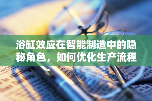 浴缸效应在智能制造中的隐秘角色，如何优化生产流程的水与缸？
