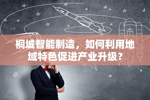 桐城智能制造，如何利用地域特色促进产业升级？