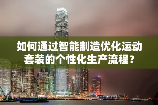 如何通过智能制造优化运动套装的个性化生产流程？
