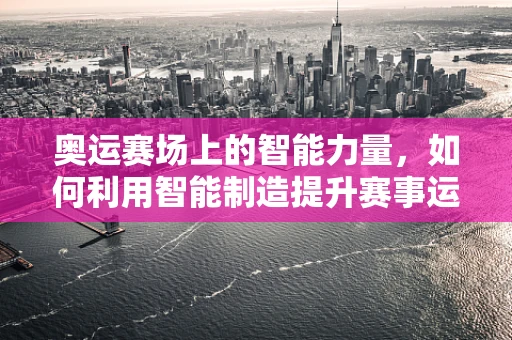 奥运赛场上的智能力量，如何利用智能制造提升赛事运营效率？