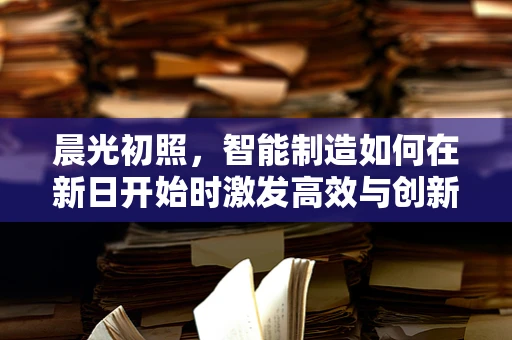 晨光初照，智能制造如何在新日开始时激发高效与创新？