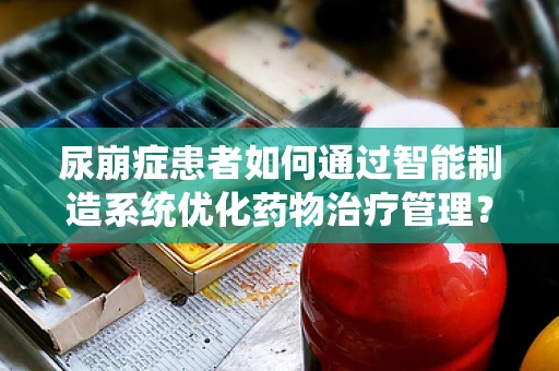 尿崩症患者如何通过智能制造系统优化药物治疗管理？
