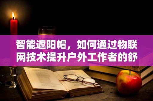 智能遮阳帽，如何通过物联网技术提升户外工作者的舒适度？