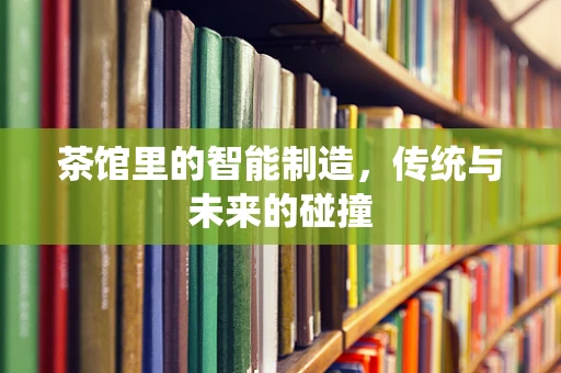 茶馆里的智能制造，传统与未来的碰撞
