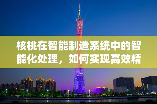 核桃在智能制造系统中的智能化处理，如何实现高效精准的剥壳？